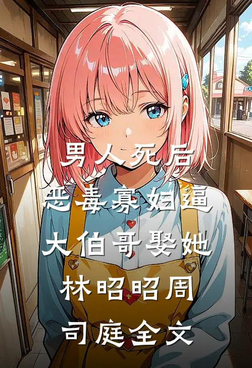 男人死后，恶毒寡妇逼大伯哥娶她林昭昭周司庭全文