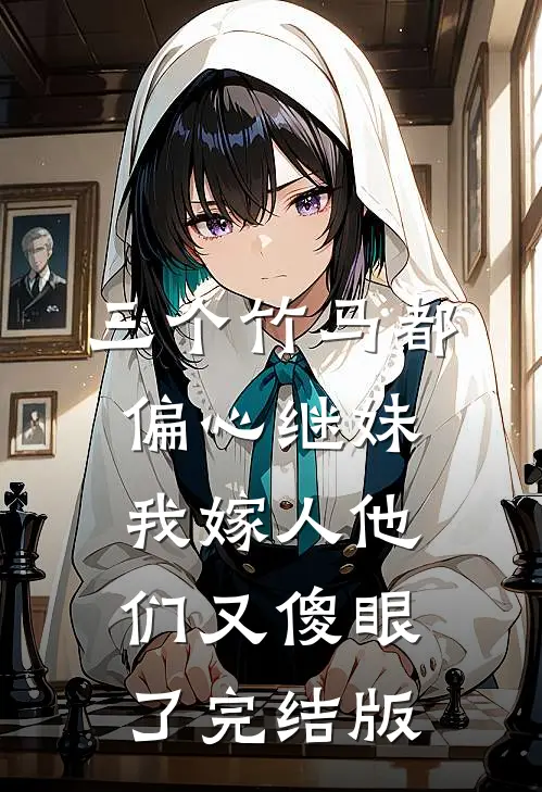 三个竹马都偏心继妹，我嫁人他们又傻眼了完结版