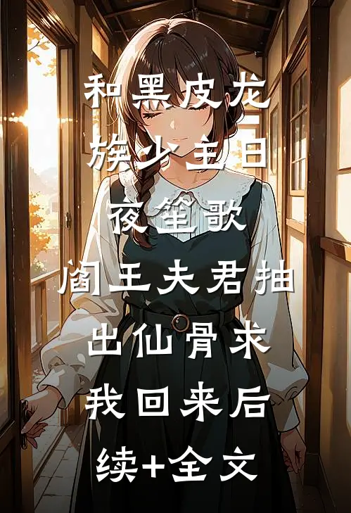 和黑皮龙族少主日夜笙歌，阎王夫君抽出仙骨求我回来后续+全文