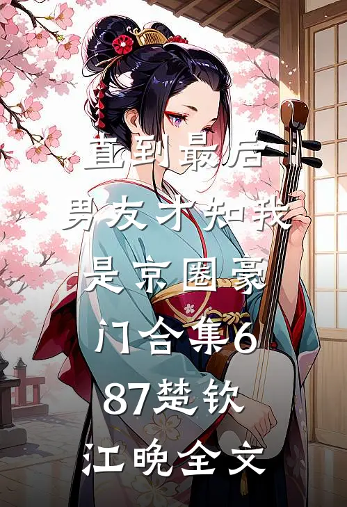 直到最后，男友才知我是京圈豪门合集687楚钦江晚全文
