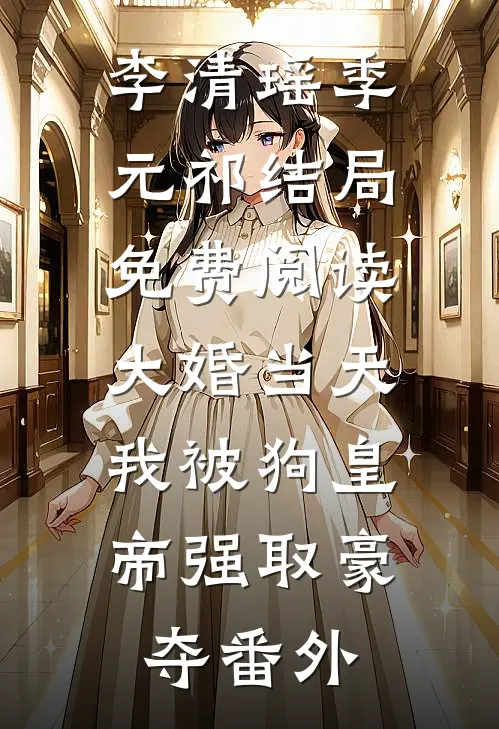 李清瑶季元祁结局免费阅读大婚当天，我被狗皇帝强取豪夺番外