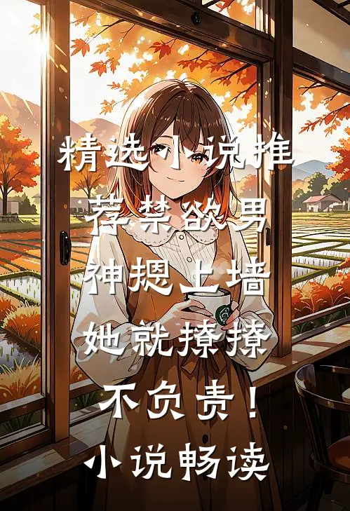 精选小说推荐禁欲男神摁上墙，她就撩撩不负责！小说畅读