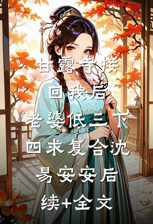 甘露寺接回我后，老婆低三下四求复合沈易安安后续+全文