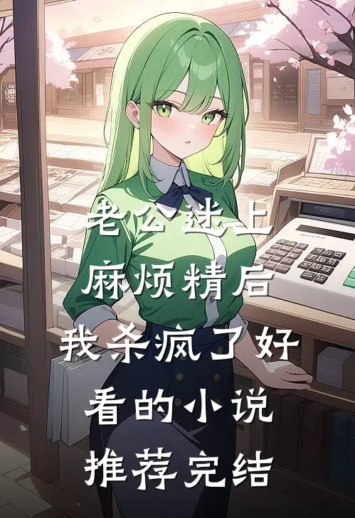 老公迷上麻烦精后，我杀疯了好看的小说推荐完结