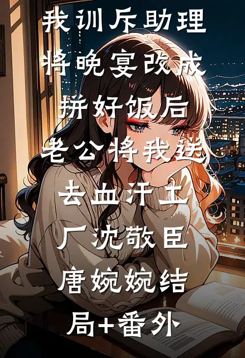 我训斥助理将晚宴改成拼好饭后，老公将我送去血汗工厂沈敬臣唐婉婉结局+番外