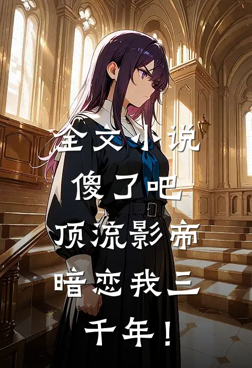 全文小说傻了吧，顶流影帝暗恋我三千年！