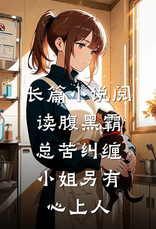 长篇小说阅读腹黑霸总苦纠缠，小姐另有心上人
