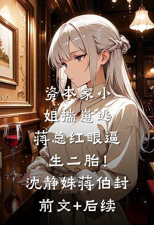 资本家小姐揣崽逃，蒋总红眼逼生二胎！沈静姝蒋伯封前文+后续