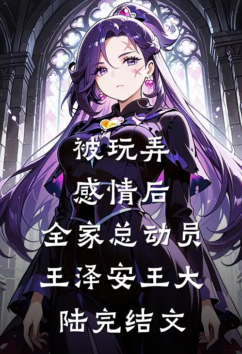 被玩弄感情后，全家总动员王泽安王大陆完结文
