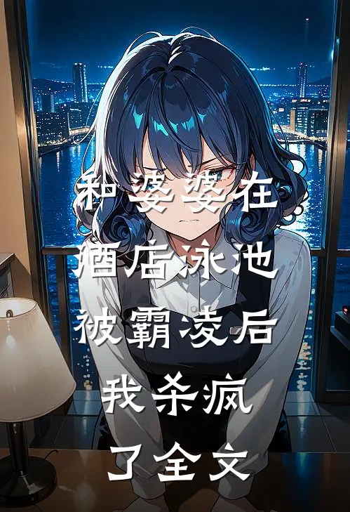 和婆婆在酒店泳池被霸凌后，我杀疯了全文