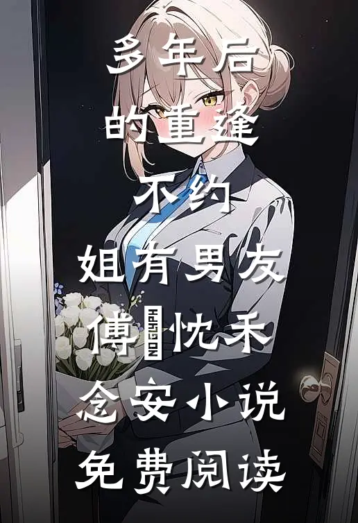多年后的重逢，不约，姐有男友傅璟忱禾念安小说免费阅读