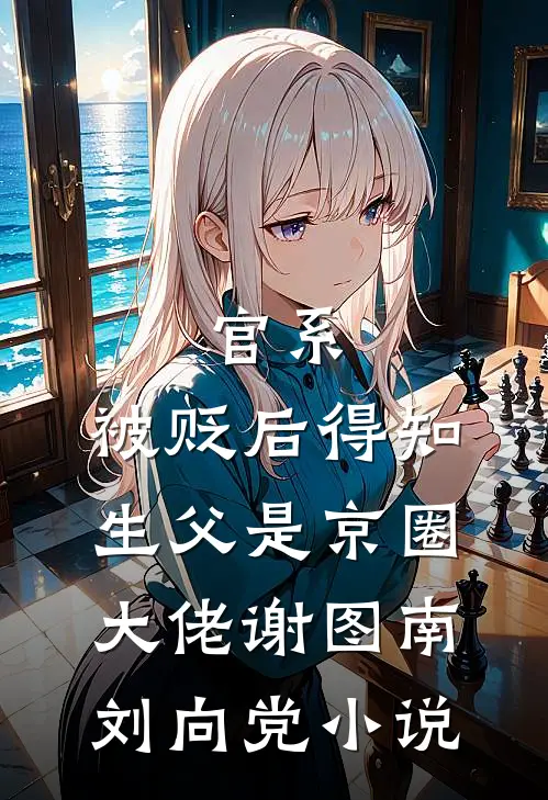 官系：被贬后得知生父是京圈大佬谢图南刘向党小说