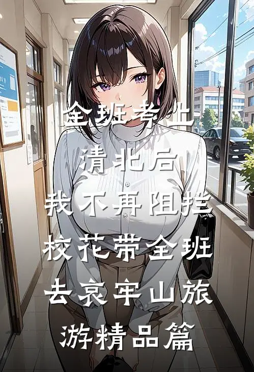 全班考上清北后，我不再阻拦校花带全班去哀牢山旅游精品篇