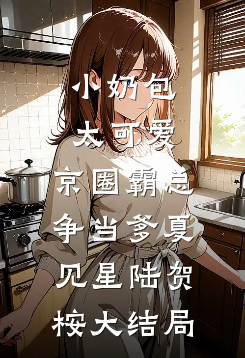 小奶包太可爱，京圈霸总争当爹夏见星陆贺桉大结局