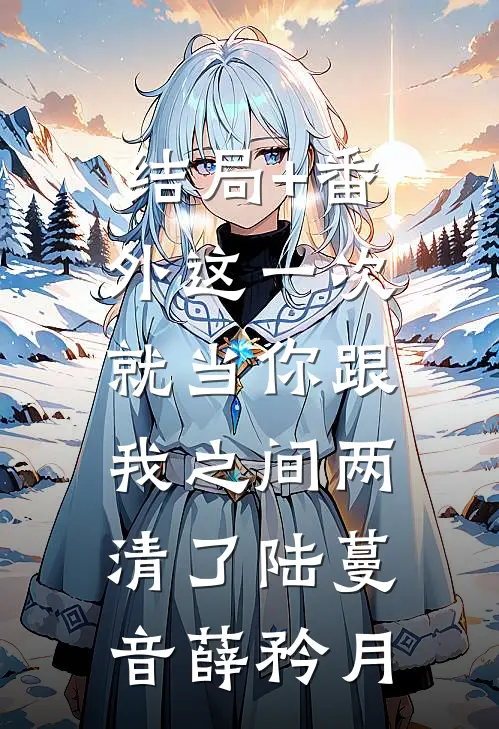 结局+番外这一次，就当你跟我之间两清了陆蔓音薛矜月