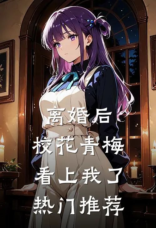 离婚后，校花青梅看上我了热门推荐