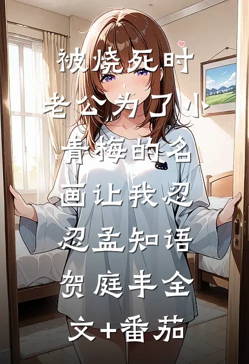 被烧死时，老公为了小青梅的名画让我忍忍孟知语贺庭丰全文+番茄