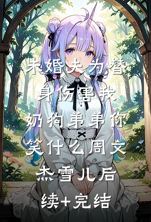 未婚夫为替身伤害我，奶狗弟弟你笑什么周文杰雪儿后续+完结