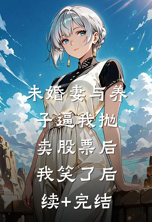 未婚妻与养子逼我抛卖股票后，我笑了后续+完结