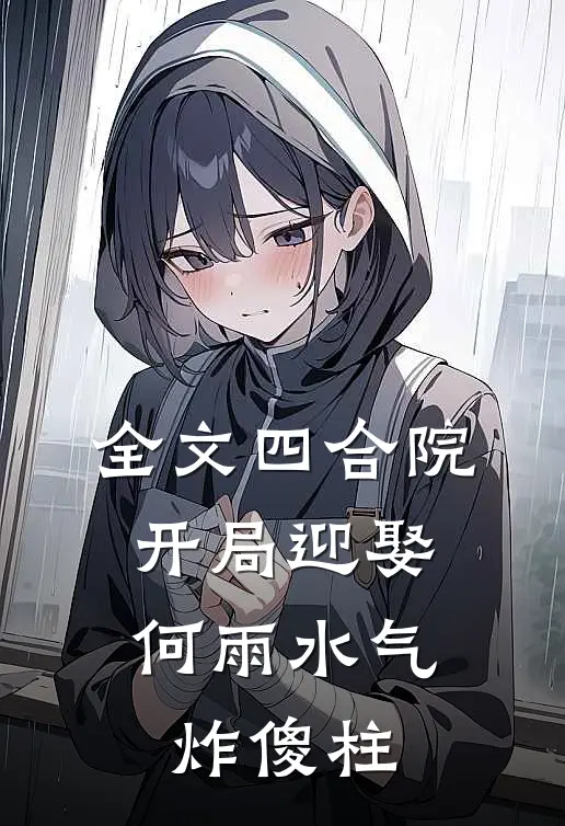 全文四合院：开局迎娶何雨水气炸傻柱