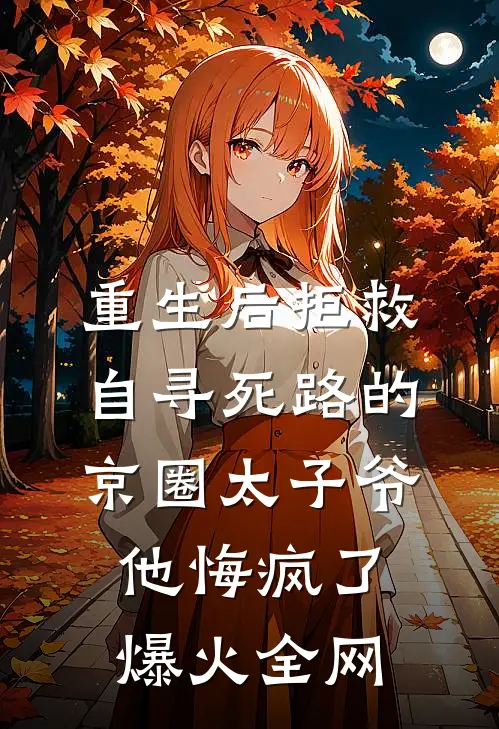 重生后拒救自寻死路的京圈太子爷，他悔疯了爆火全网