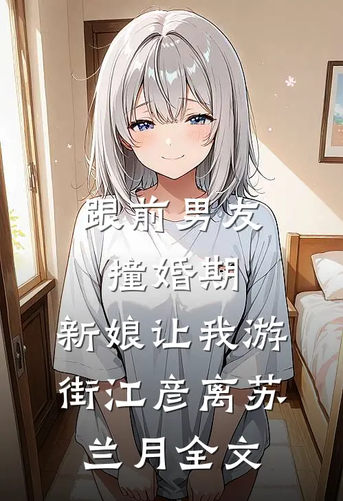 跟前男友撞婚期，新娘让我游街江彦离苏兰月全文