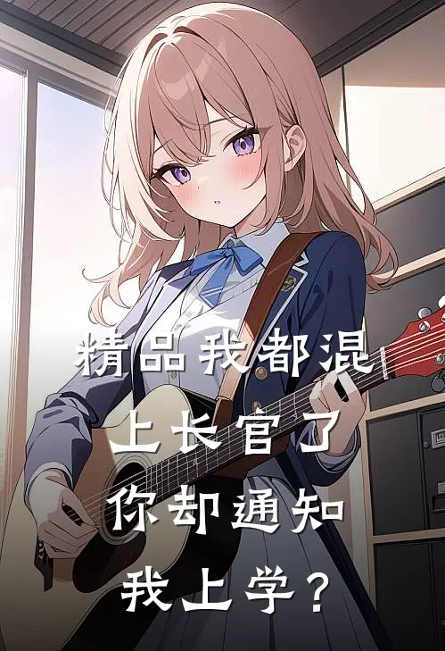 精品我都混上长官了，你却通知我上学？