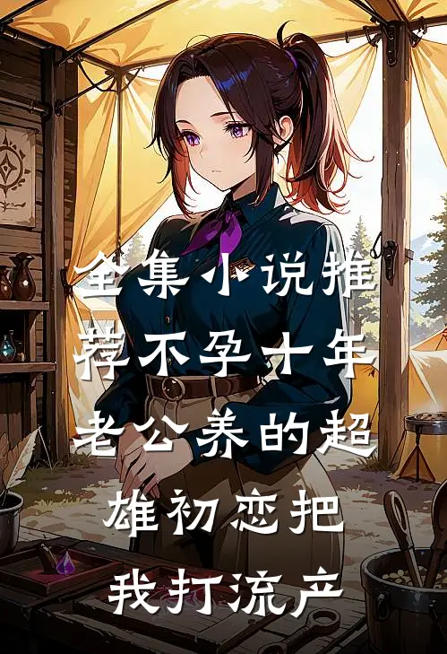 全集小说推荐不孕十年，老公养的超雄初恋把我打流产