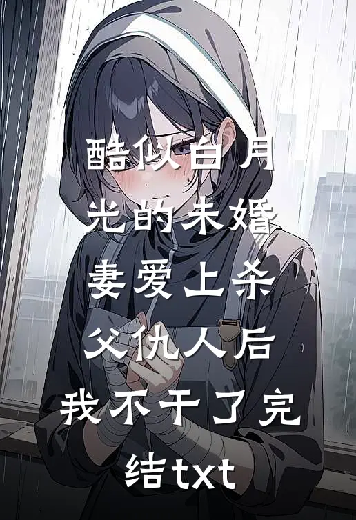 酷似白月光的未婚妻爱上杀父仇人后，我不干了完结txt