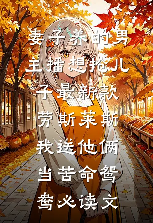 妻子养的男主播想抢儿子最新款劳斯莱斯，我送他俩当苦命鸳鸯必读文