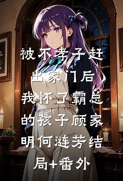 被不孝子赶出家门后，我怀了霸总的孩子顾家明何涟芳结局+番外