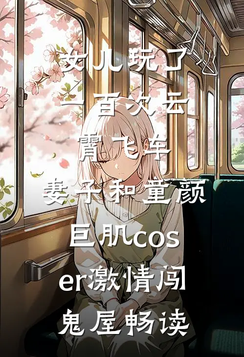 女儿玩了一百次云霄飞车，妻子和童颜巨肌coser激情闯鬼屋畅读