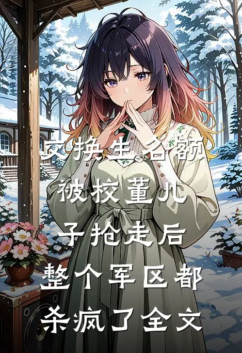 交换生名额被校董儿子抢走后，整个军区都杀疯了全文