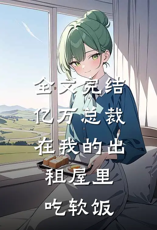 全文完结亿万总裁在我的出租屋里吃软饭