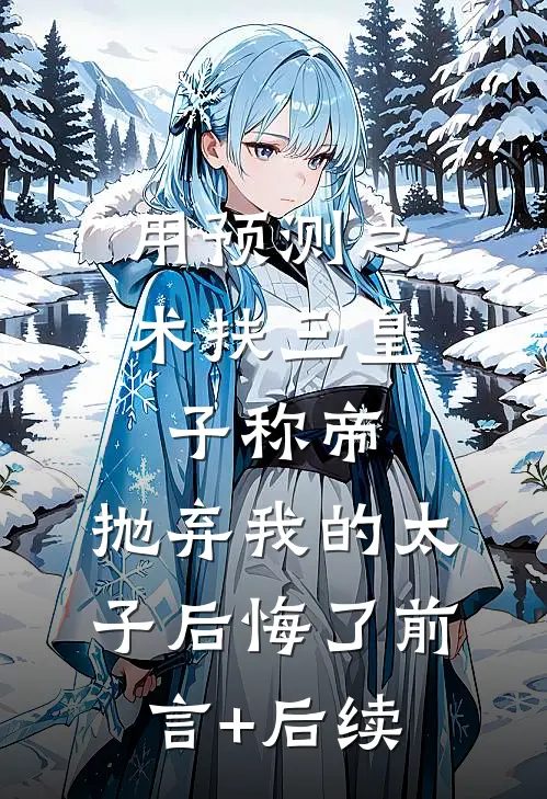 用预测之术扶三皇子称帝，抛弃我的太子后悔了前言+后续