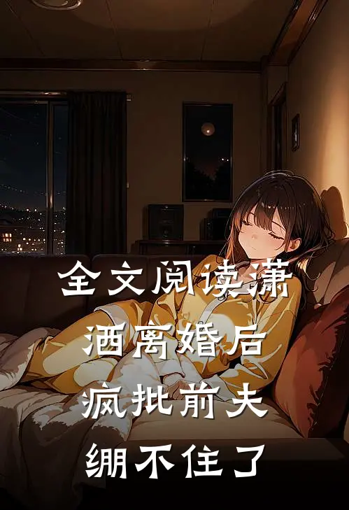 全文阅读潇洒离婚后，疯批前夫绷不住了