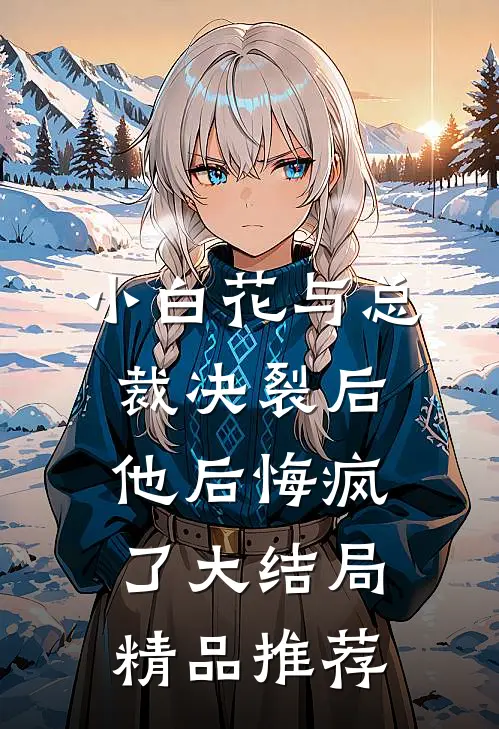 小白花与总裁决裂后，他后悔疯了大结局精品推荐