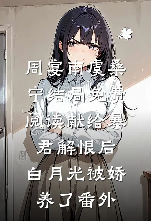 周宴南虞桑宁结局免费阅读献给暴君解恨后：白月光被娇养了番外