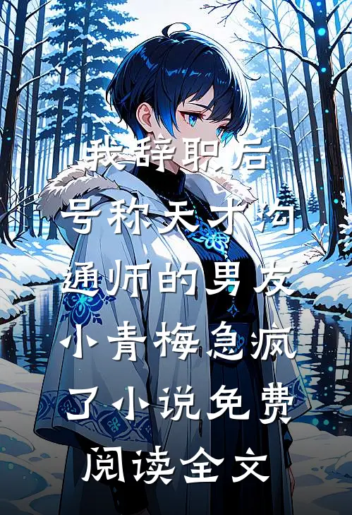 我辞职后，号称天才沟通师的男友小青梅急疯了小说免费阅读全文