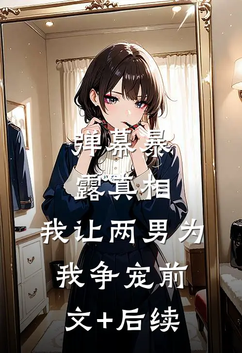弹幕暴露真相，我让两男为我争宠前文+后续