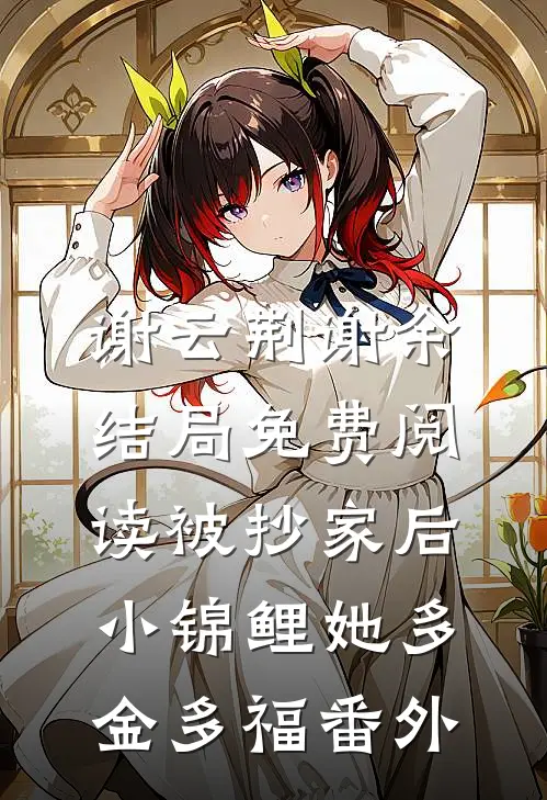 谢云荆谢余结局免费阅读被抄家后，小锦鲤她多金多福番外