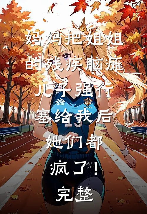 妈妈把姐姐的残疾脑瘫儿子强行塞给我后，她们都疯了！完整