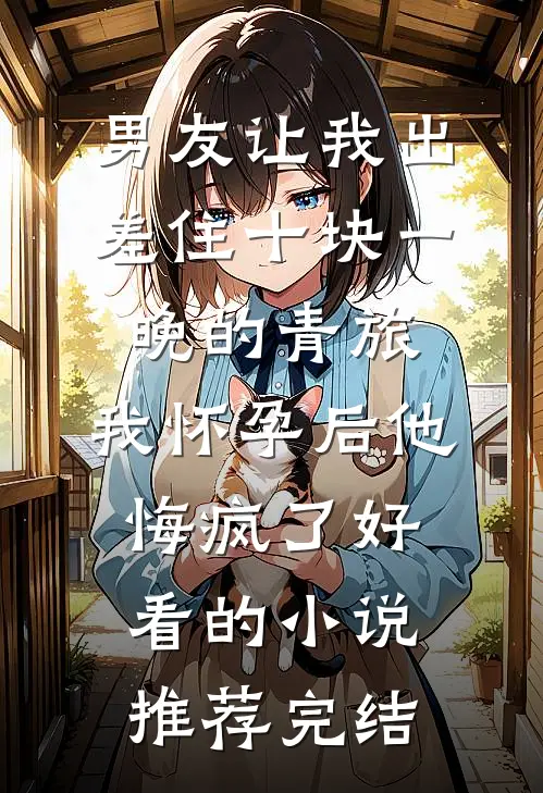 男友让我出差住十块一晚的青旅，我怀孕后他悔疯了好看的小说推荐完结