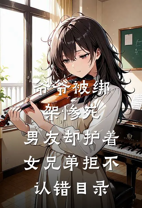 爷爷被绑架惨死，男友却护着女兄弟拒不认错目录