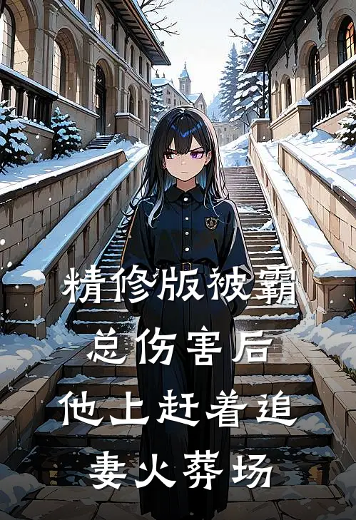 精修版被霸总伤害后，他上赶着追妻火葬场