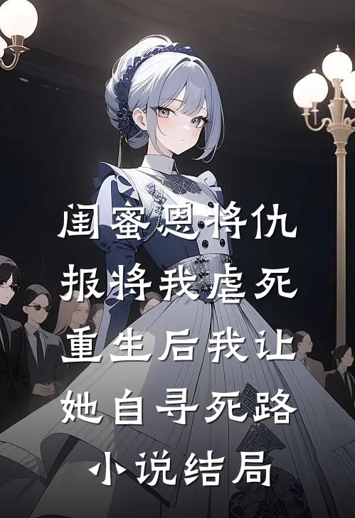 闺蜜恩将仇报将我虐死，重生后我让她自寻死路小说结局