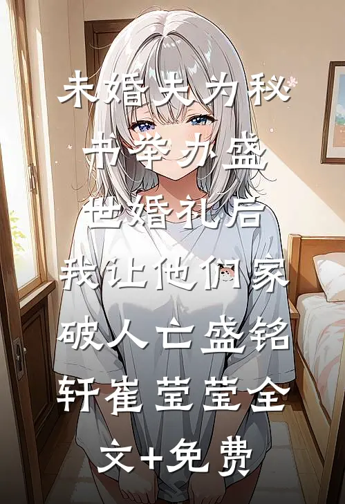 未婚夫为秘书举办盛世婚礼后，我让他们家破人亡盛铭轩崔莹莹全文+免费