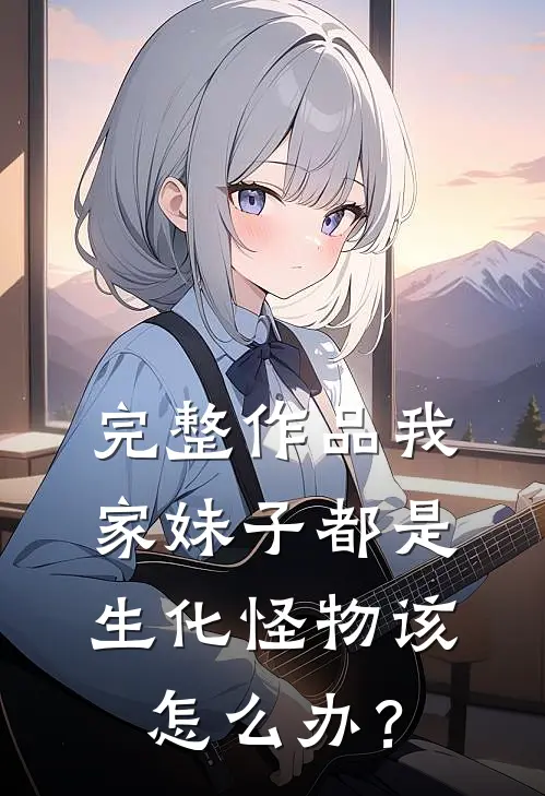 完整作品我家妹子都是生化怪物该怎么办？