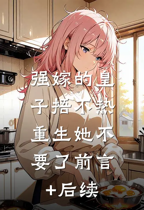 强嫁的皇子捂不热，重生她不要了前言+后续