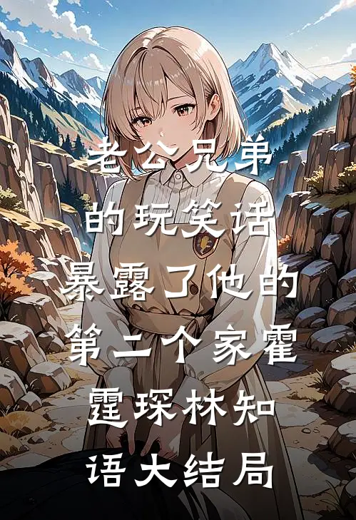 老公兄弟的玩笑话，暴露了他的第二个家霍霆琛林知语大结局